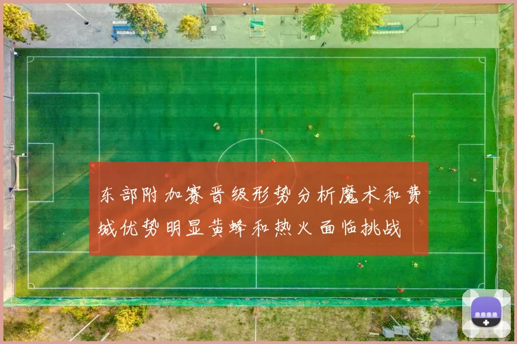 东部附加赛晋级形势分析魔术和费城优势明显黄蜂和热火面临挑战