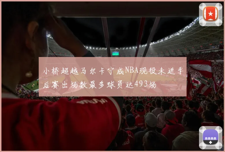 小桥超越马尔卡宁成NBA现役未进季后赛出场数最多球员达493场