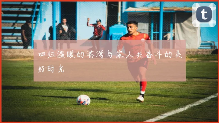 回归温暖的港湾与家人共奋斗的美好时光