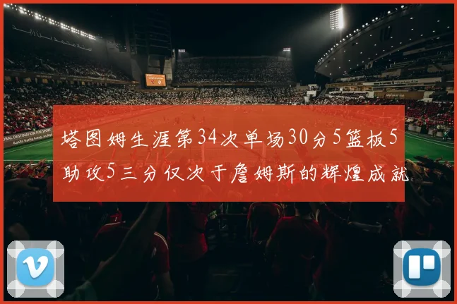 塔图姆生涯第34次单场30分5篮板5助攻5三分仅次于詹姆斯的辉煌成就