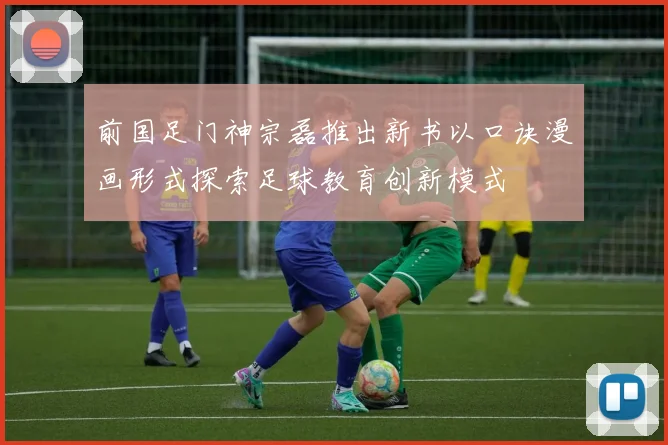 前国足门神宗磊推出新书以口诀漫画形式探索足球教育创新模式