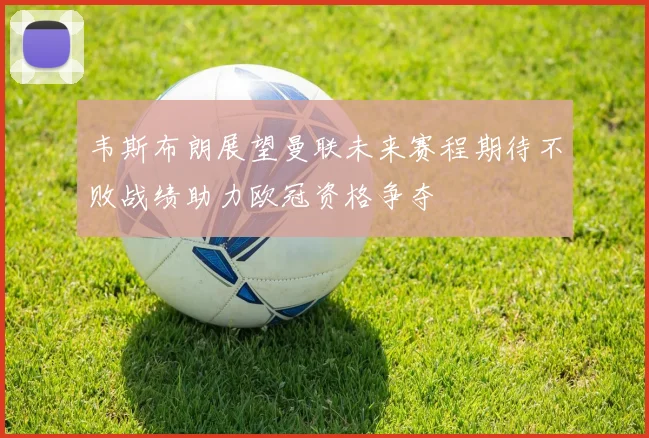 韦斯布朗展望曼联未来赛程期待不败战绩助力欧冠资格争夺