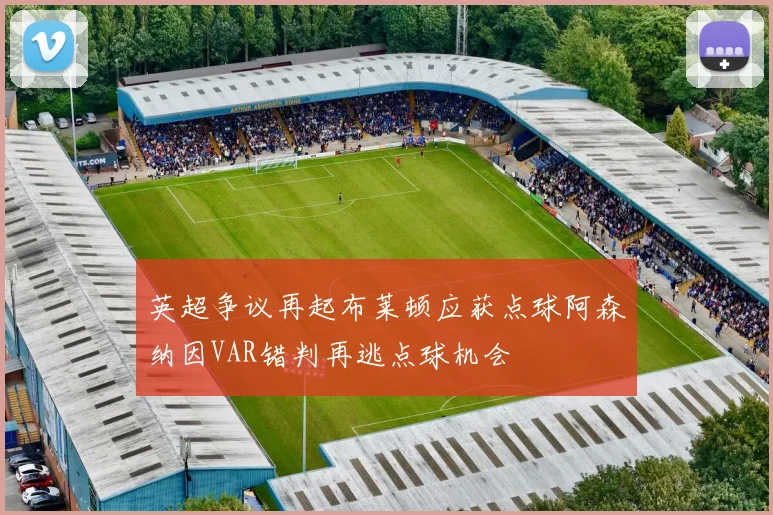 英超争议再起布莱顿应获点球阿森纳因VAR错判再逃点球机会