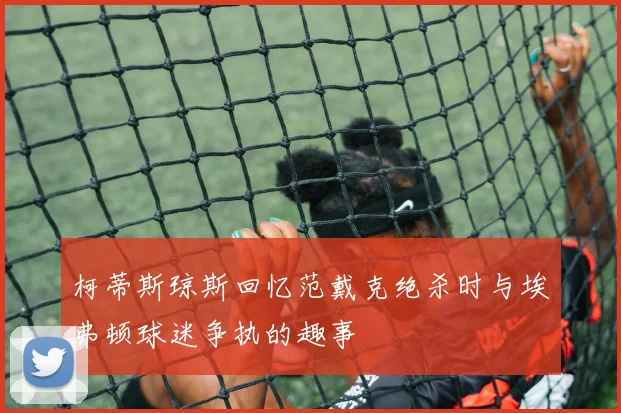 柯蒂斯琼斯回忆范戴克绝杀时与埃弗顿球迷争执的趣事