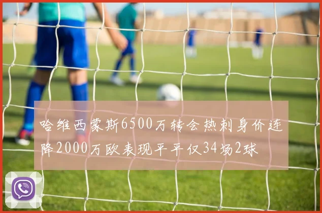 哈维西蒙斯6500万转会热刺身价连降2000万欧表现平平仅34场2球