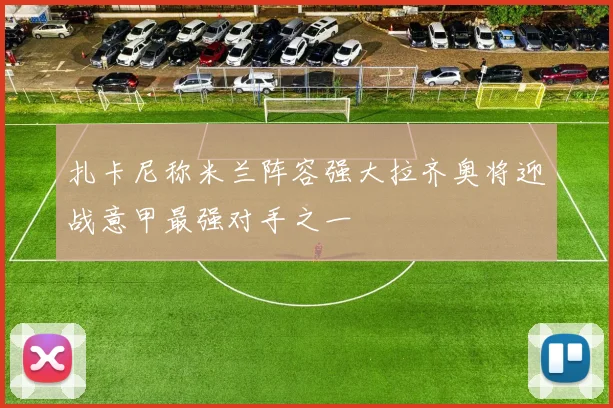 扎卡尼称米兰阵容强大拉齐奥将迎战意甲最强对手之一