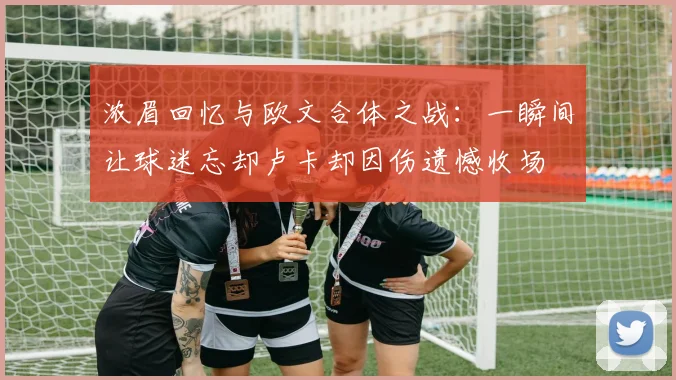 浓眉回忆与欧文合体之战：一瞬间让球迷忘却卢卡却因伤遗憾收场