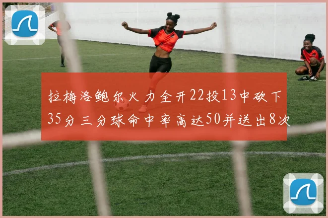 拉梅洛鲍尔火力全开22投13中砍下35分三分球命中率高达50并送出8次助攻