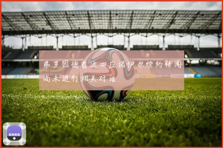 弗罗因德首次回应诺伊尔续约传闻尚未进行相关对话