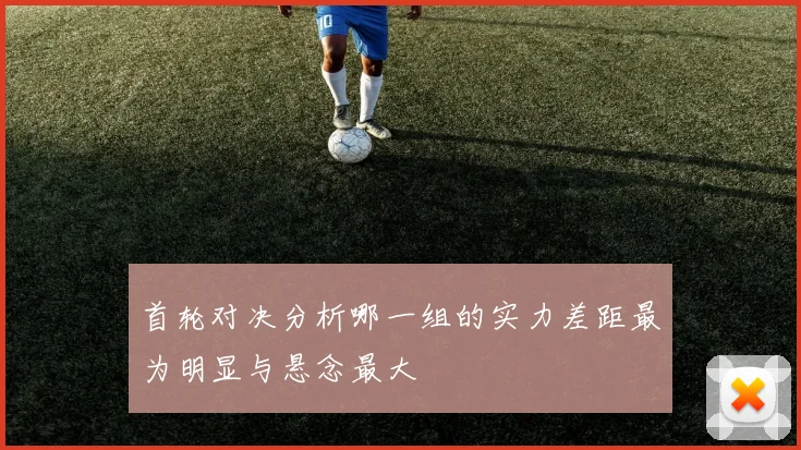 首轮对决分析哪一组的实力差距最为明显与悬念最大